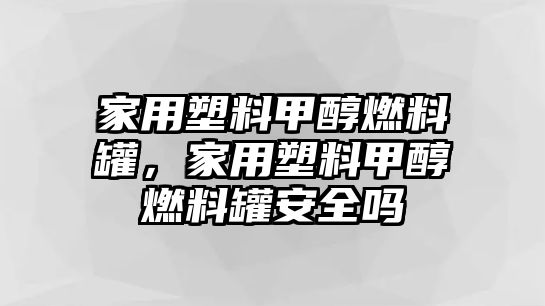 家用塑料甲醇燃料罐，家用塑料甲醇燃料罐安全嗎