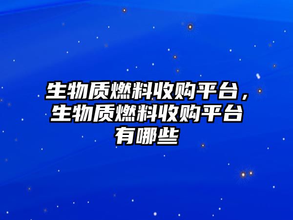 生物質燃料收購平臺，生物質燃料收購平臺有哪些