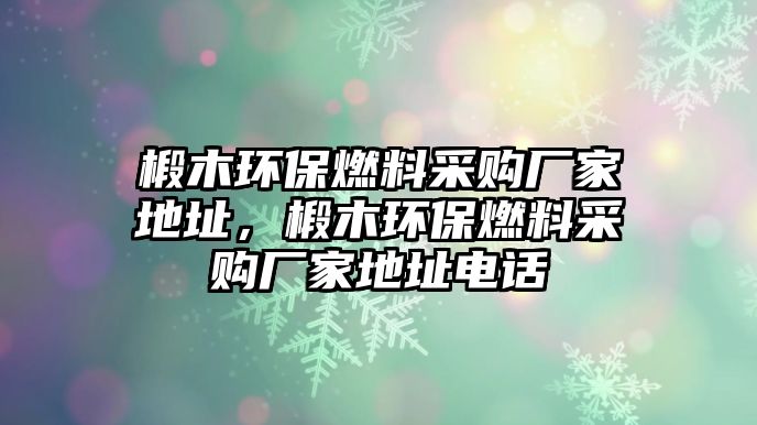 椴木環(huán)保燃料采購(gòu)廠家地址，椴木環(huán)保燃料采購(gòu)廠家地址電話