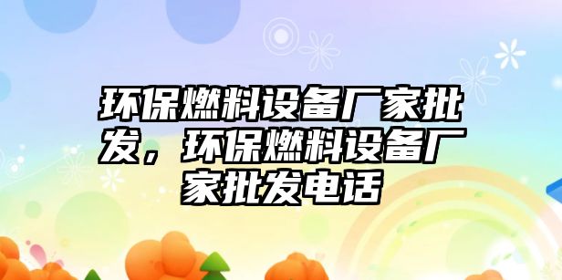 環(huán)保燃料設備廠家批發(fā)，環(huán)保燃料設備廠家批發(fā)電話