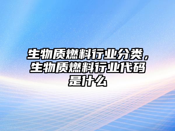 生物質(zhì)燃料行業(yè)分類，生物質(zhì)燃料行業(yè)代碼是什么