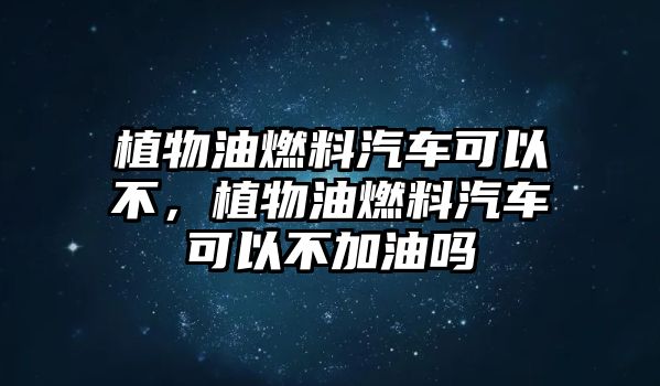 植物油燃料汽車可以不，植物油燃料汽車可以不加油嗎