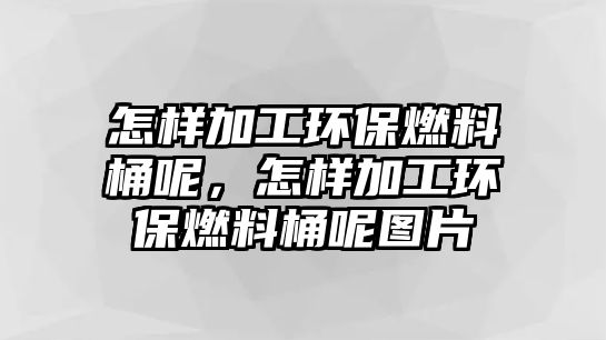 怎樣加工環(huán)保燃料桶呢，怎樣加工環(huán)保燃料桶呢圖片