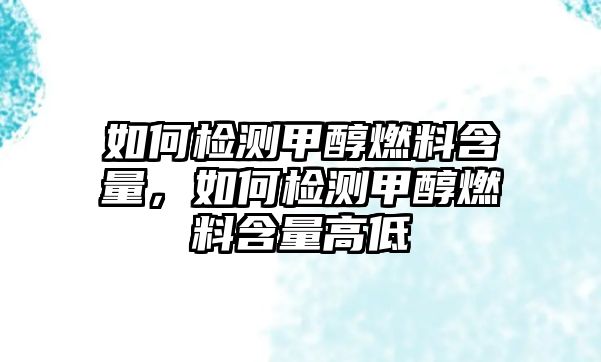 如何檢測甲醇燃料含量，如何檢測甲醇燃料含量高低