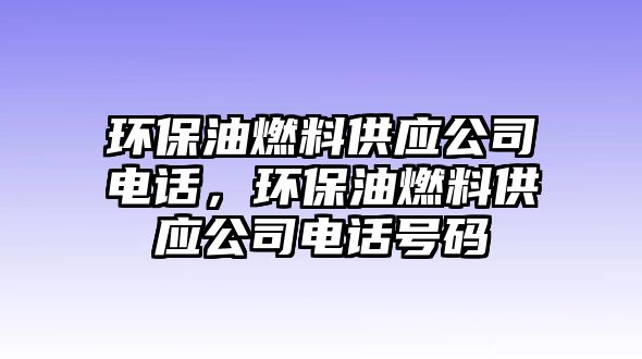 環(huán)保油燃料供應(yīng)公司電話，環(huán)保油燃料供應(yīng)公司電話號碼