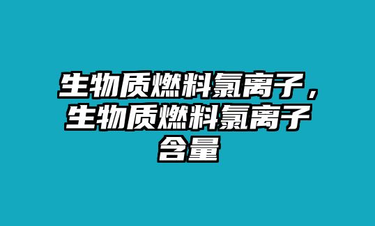 生物質(zhì)燃料氯離子，生物質(zhì)燃料氯離子含量