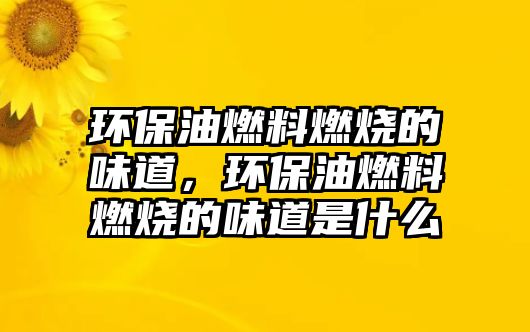 環(huán)保油燃料燃燒的味道，環(huán)保油燃料燃燒的味道是什么