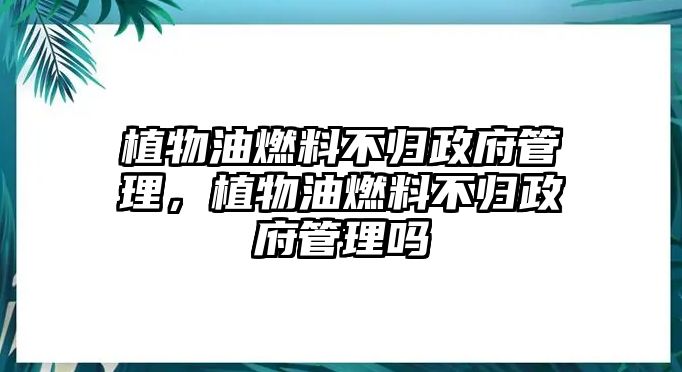 植物油燃料不歸政府管理，植物油燃料不歸政府管理嗎