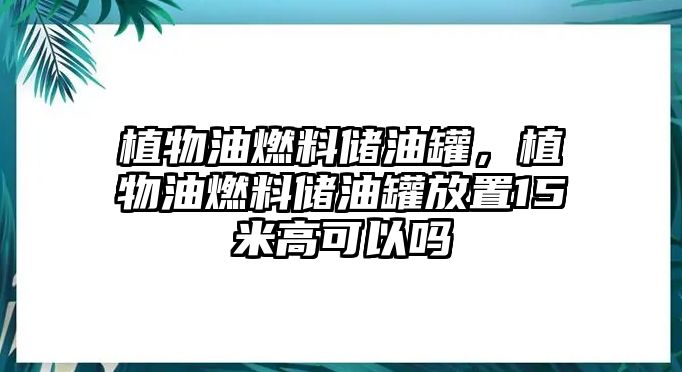 植物油燃料儲油罐，植物油燃料儲油罐放置15米高可以嗎