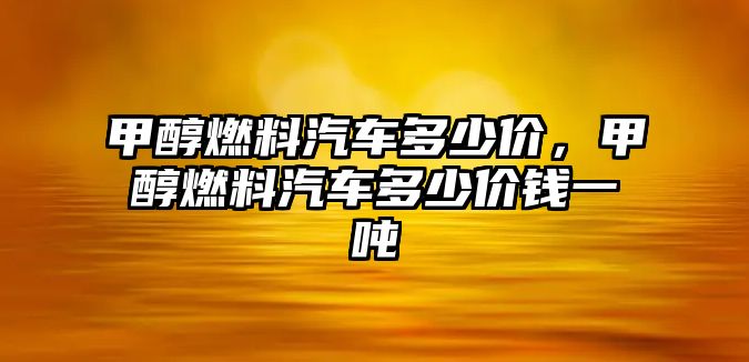 甲醇燃料汽車多少價(jià)，甲醇燃料汽車多少價(jià)錢一噸