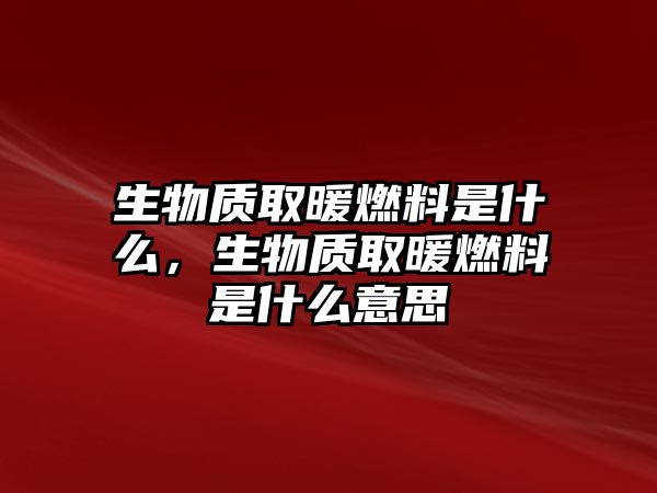 生物質(zhì)取暖燃料是什么，生物質(zhì)取暖燃料是什么意思