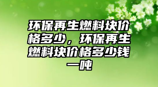 環(huán)保再生燃料塊價格多少，環(huán)保再生燃料塊價格多少錢一噸