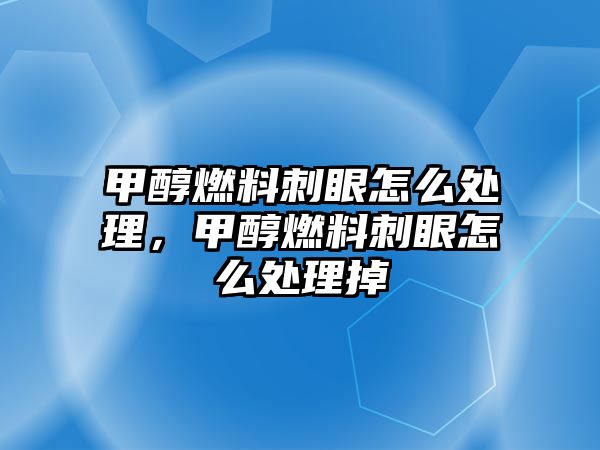 甲醇燃料刺眼怎么處理，甲醇燃料刺眼怎么處理掉