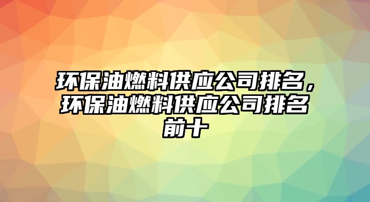 環(huán)保油燃料供應公司排名，環(huán)保油燃料供應公司排名前十