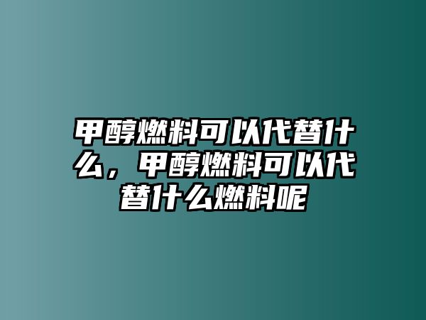 甲醇燃料可以代替什么，甲醇燃料可以代替什么燃料呢