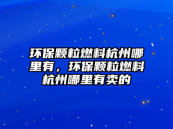 環(huán)保顆粒燃料杭州哪里有，環(huán)保顆粒燃料杭州哪里有賣的