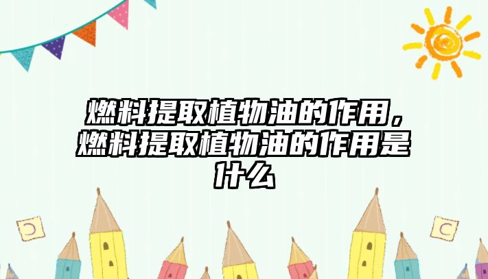 燃料提取植物油的作用，燃料提取植物油的作用是什么