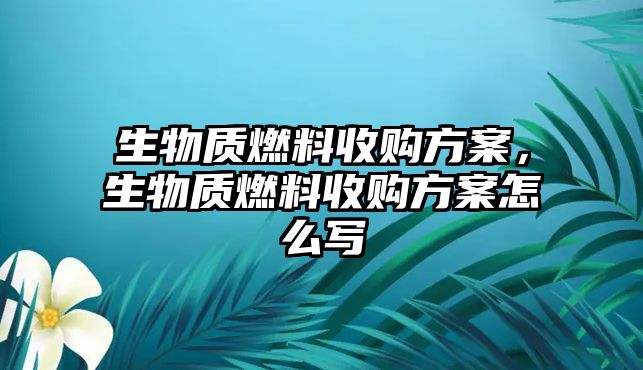 生物質(zhì)燃料收購方案，生物質(zhì)燃料收購方案怎么寫