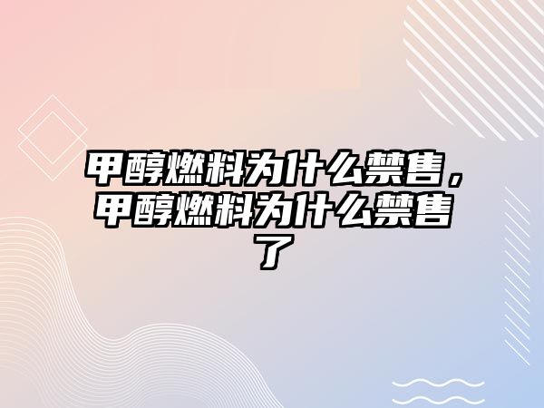 甲醇燃料為什么禁售，甲醇燃料為什么禁售了