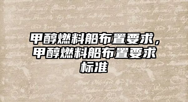 甲醇燃料船布置要求，甲醇燃料船布置要求標(biāo)準(zhǔn)