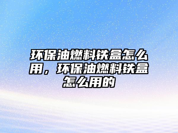 環(huán)保油燃料鐵盒怎么用，環(huán)保油燃料鐵盒怎么用的