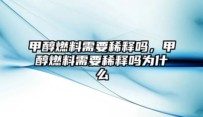 甲醇燃料需要稀釋嗎，甲醇燃料需要稀釋嗎為什么