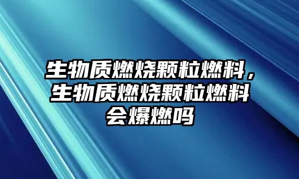 生物質(zhì)燃燒顆粒燃料，生物質(zhì)燃燒顆粒燃料會爆燃嗎