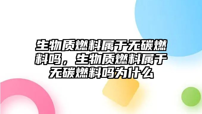 生物質(zhì)燃料屬于無碳燃料嗎，生物質(zhì)燃料屬于無碳燃料嗎為什么