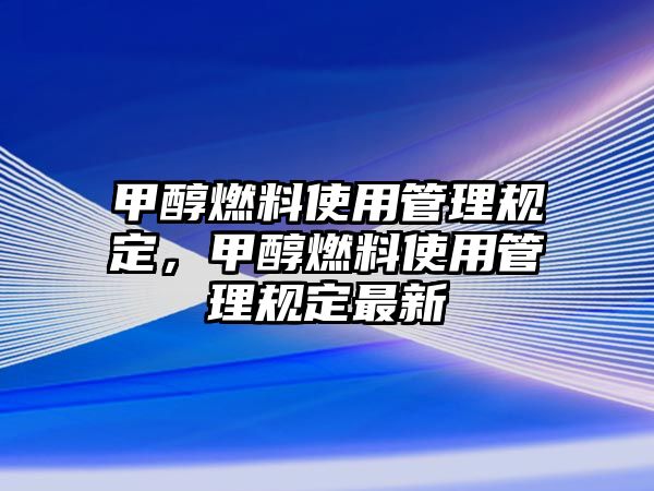 甲醇燃料使用管理規(guī)定，甲醇燃料使用管理規(guī)定最新