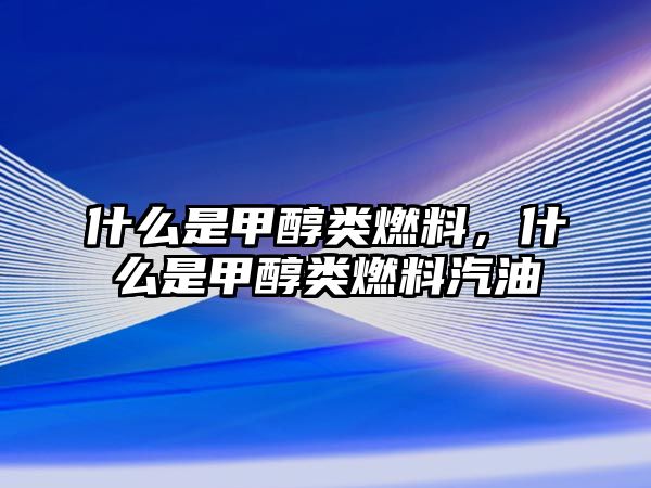 什么是甲醇類燃料，什么是甲醇類燃料汽油