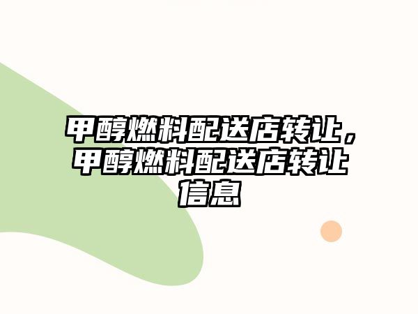 甲醇燃料配送店轉(zhuǎn)讓，甲醇燃料配送店轉(zhuǎn)讓信息