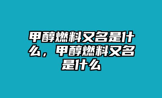 甲醇燃料又名是什么，甲醇燃料又名是什么