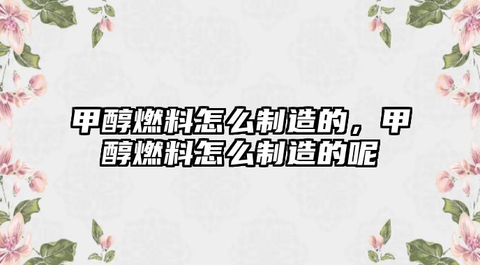 甲醇燃料怎么制造的，甲醇燃料怎么制造的呢