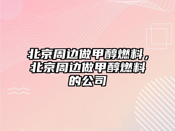 北京周邊做甲醇燃料，北京周邊做甲醇燃料的公司