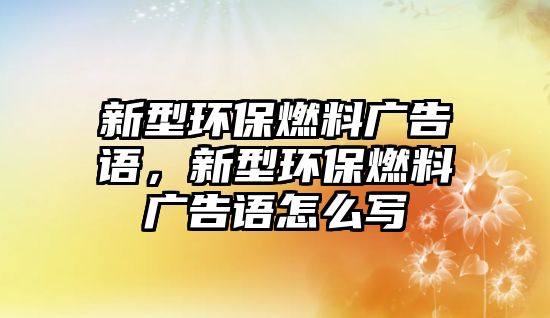 新型環(huán)保燃料廣告語，新型環(huán)保燃料廣告語怎么寫