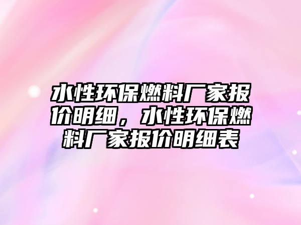 水性環(huán)保燃料廠家報價明細，水性環(huán)保燃料廠家報價明細表