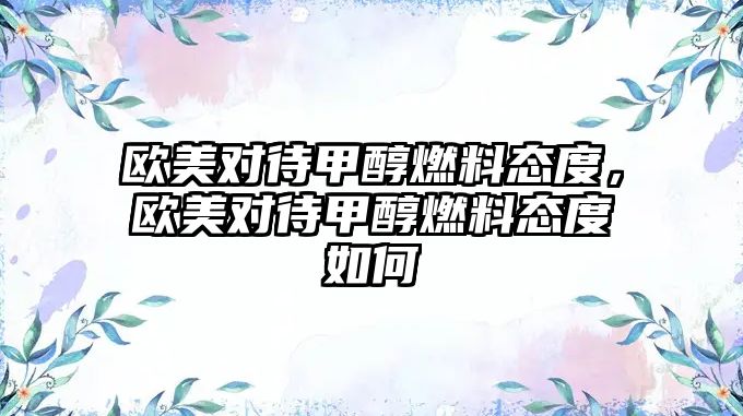 歐美對待甲醇燃料態(tài)度，歐美對待甲醇燃料態(tài)度如何