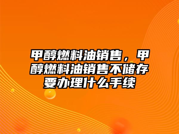 甲醇燃料油銷售，甲醇燃料油銷售不儲(chǔ)存要辦理什么手續(xù)