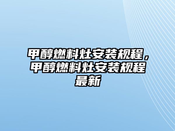 甲醇燃料灶安裝規(guī)程，甲醇燃料灶安裝規(guī)程最新