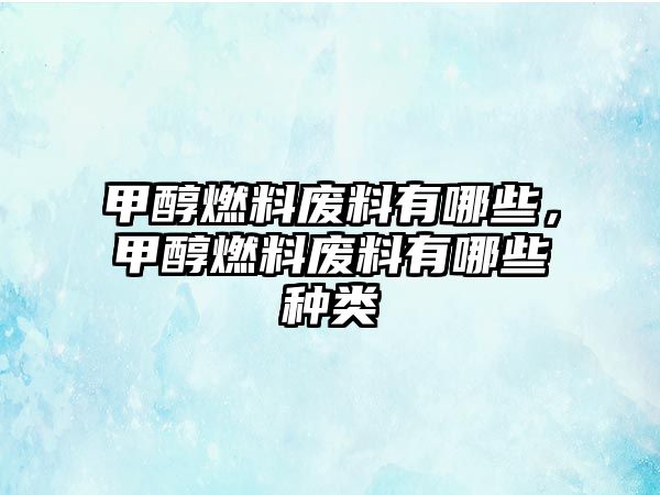 甲醇燃料廢料有哪些，甲醇燃料廢料有哪些種類