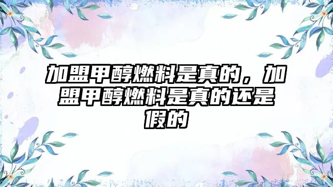 加盟甲醇燃料是真的，加盟甲醇燃料是真的還是假的