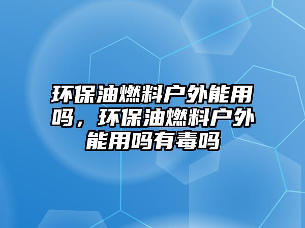 環(huán)保油燃料戶(hù)外能用嗎，環(huán)保油燃料戶(hù)外能用嗎有毒嗎