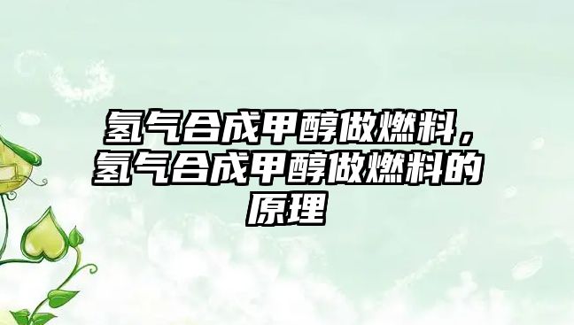 氫氣合成甲醇做燃料，氫氣合成甲醇做燃料的原理