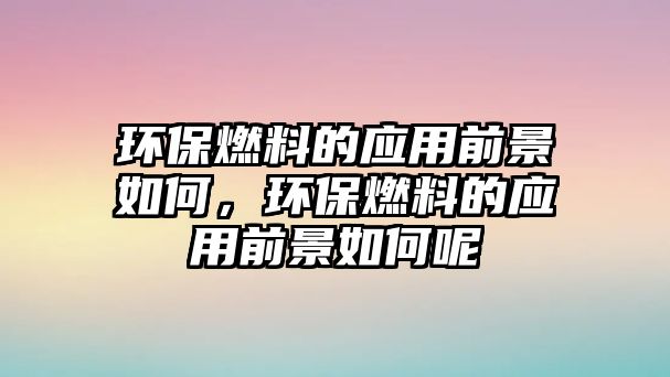 環(huán)保燃料的應用前景如何，環(huán)保燃料的應用前景如何呢