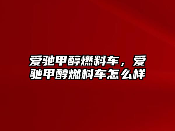 愛馳甲醇燃料車，愛馳甲醇燃料車怎么樣