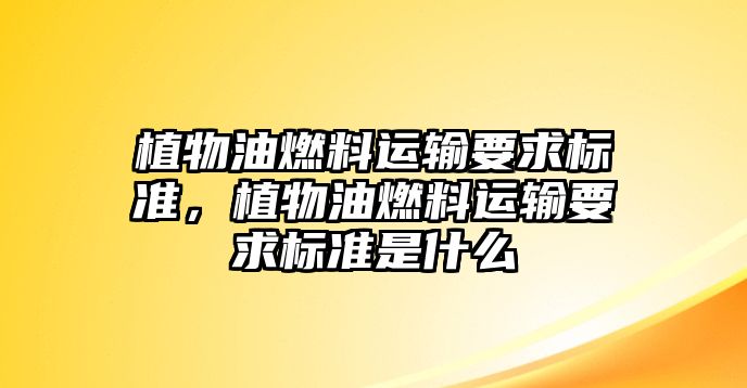 植物油燃料運(yùn)輸要求標(biāo)準(zhǔn)，植物油燃料運(yùn)輸要求標(biāo)準(zhǔn)是什么