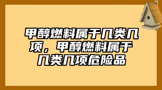 甲醇燃料屬于幾類幾項，甲醇燃料屬于幾類幾項危險品