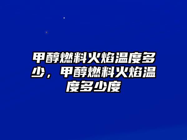 甲醇燃料火焰溫度多少，甲醇燃料火焰溫度多少度