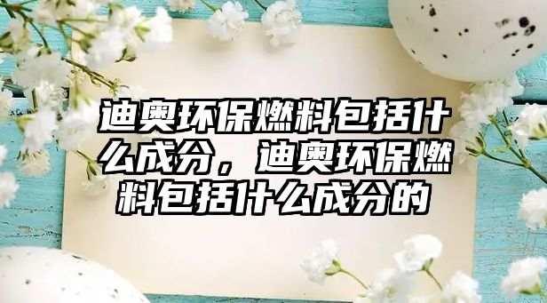 迪奧環(huán)保燃料包括什么成分，迪奧環(huán)保燃料包括什么成分的