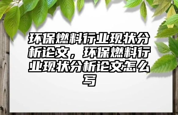 環(huán)保燃料行業(yè)現(xiàn)狀分析論文，環(huán)保燃料行業(yè)現(xiàn)狀分析論文怎么寫(xiě)